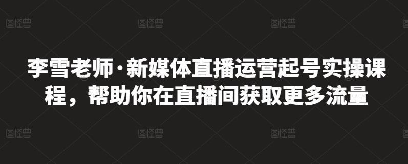 李雪老师·新媒体直播运营起号实操课程，帮助你在直播间获取更多流量