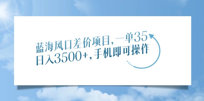 蓝海风口差价项目，一单35，日入3500+，手机即可操作