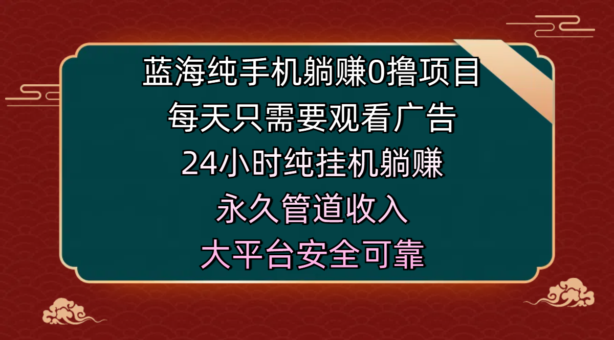 蓝海纯手机躺赚0撸项目，每天只需要观看广告，24小时纯挂机躺赚，永久管道收入，主业副业的绝佳选择，大平台安全可靠