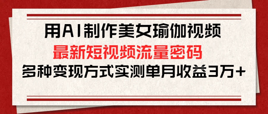 用AI制作美女瑜伽视频，最新短视频流量密码，多种变现方式实测单月收益3万+