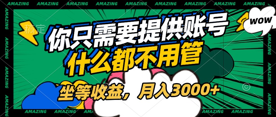 账号全程托管，你只需要提供账号，什么都不用管，坐等收益，月入3000+