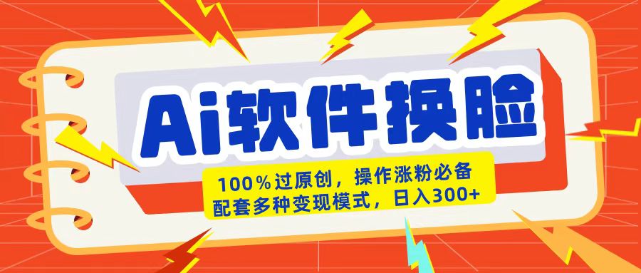 AI软件换脸100%过原创搬运涨粉必备配套多种变现模式日入300+