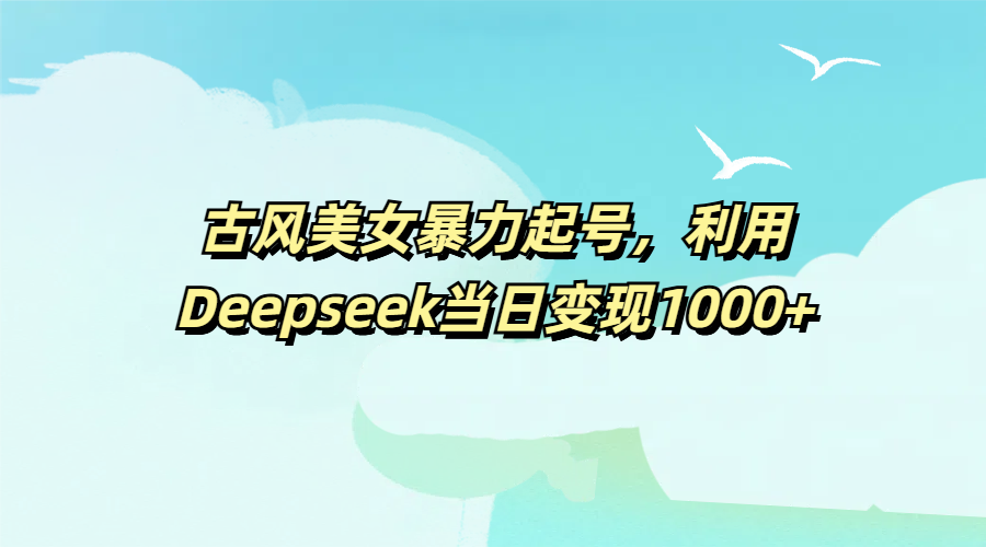 古风美女暴力起号，利用Deepseek当日变现1000+