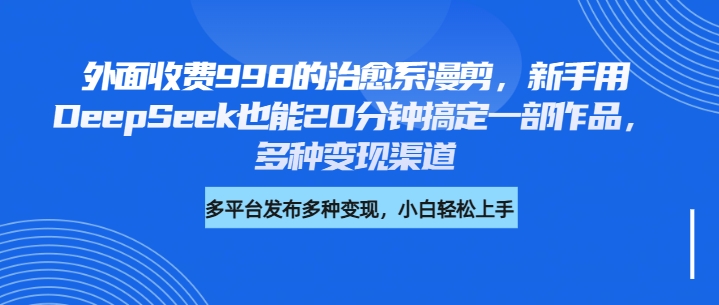 外面收费998的治愈系漫剪，新手用DeepSeek也能20分钟搞定一部作品，多种变现渠道