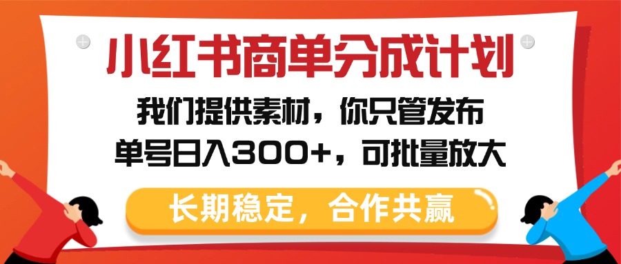 小红书商单分成计划，我们提供素材，你只管发布，单号日入300+，可批量放大