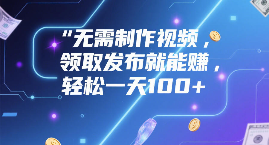 无需制作视频，领取发布就能赚，轻松一天100+