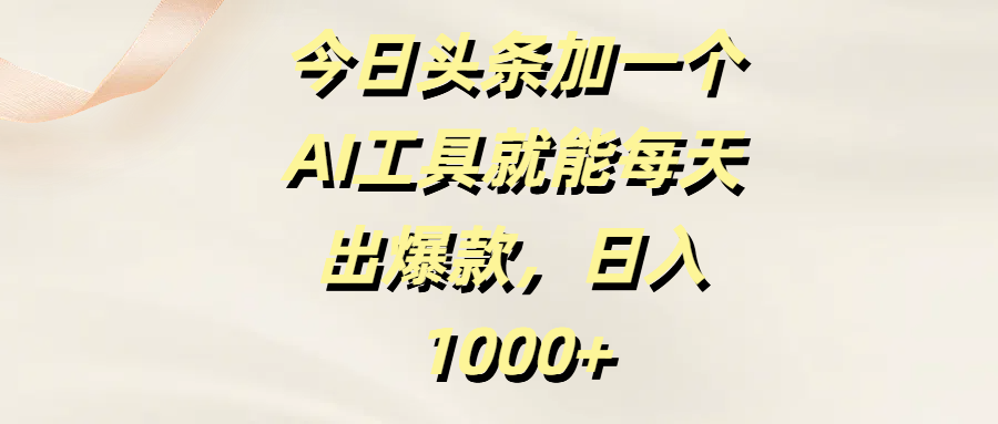 今日头条加一个AI工具，就能每天出爆款，日入1000+